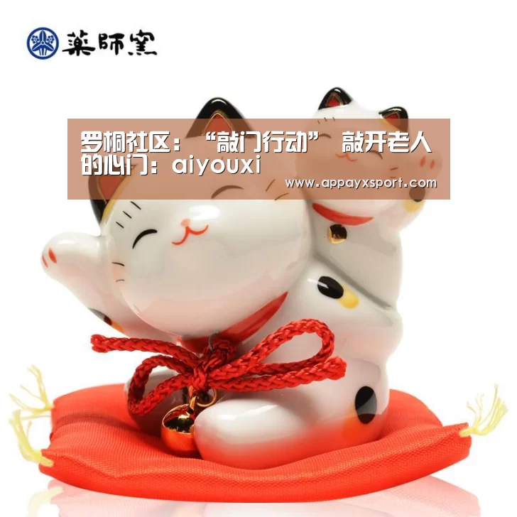 罗桐社区:“敲门行动” 敲开老人的心门:aiyouxi(图1) ayx体育app