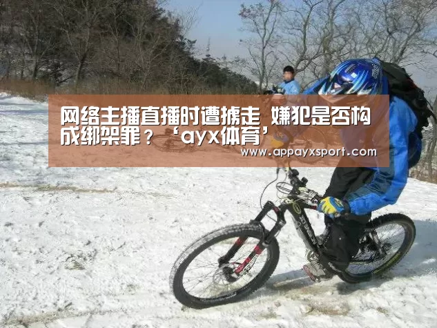 网络主播直播时遭掳走 嫌犯是否构成绑架罪?‘ayx体育’(图1) ayx体育app