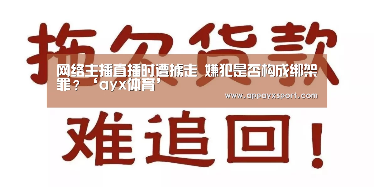 网络主播直播时遭掳走 嫌犯是否构成绑架罪?‘ayx体育’(图3) 网络主播直播时遭掳走 嫌犯是否构成绑架罪?‘ayx体育’(图3)
